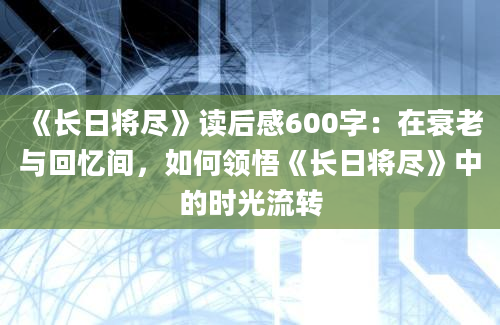 《长日将尽》读后感600字：在衰老与回忆间，如何领悟《长日将尽》中的时光流转