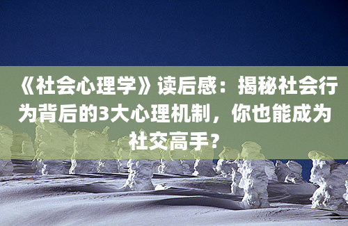 《社会心理学》读后感：揭秘社会行为背后的3大心理机制，你也能成为社交高手？