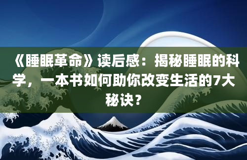 《睡眠革命》<a href=https://www.baixuetang.com target=_blank class=infotextkey>读后感</a>：揭秘睡眠的科学，一本书如何助你<a href=https://www.baixuetang.com/tag/gaibian.html target=_blank class=infotextkey>改变</a>生活的7大秘诀？