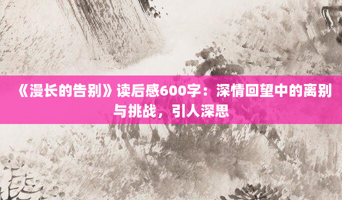 《漫长的告别》读后感600字：深情回望中的离别与挑战，引人深思