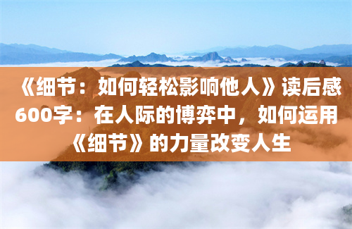 《细节：如何轻松影响他人》读后感600字：在人际的博弈中，如何运用《细节》的力量改变人生