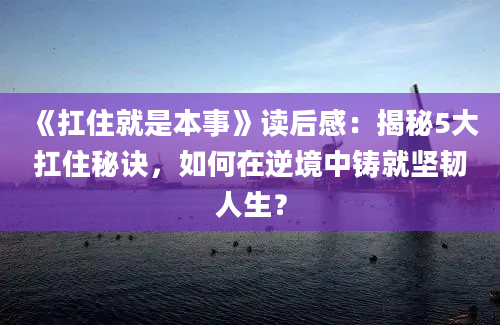 《扛住就是本事》读后感：揭秘5大扛住秘诀，如何在逆境中铸就坚韧人生？