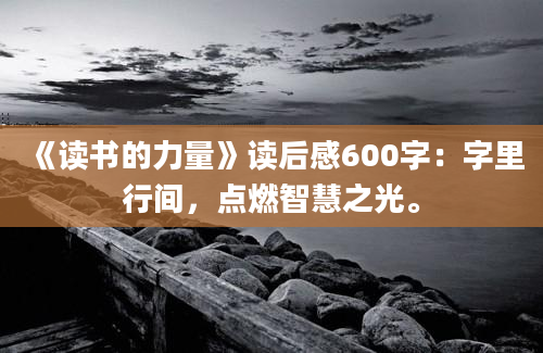 《读书的力量》<a href=https://www.baixuetang.com target=_blank class=infotextkey>读后感</a>600字：字里行间，点燃<a href=https://www.baixuetang.com/tag/zhihui.html target=_blank class=infotextkey>智慧</a>之光。