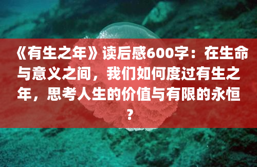 《有生之年》读后感600字：在生命与意义之间，我们如何度过有生之年，思考人生的价值与有限的永恒？