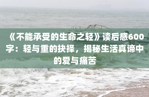 《不能承受的生命之轻》<a href=https://www.baixuetang.com target=_blank class=infotextkey>读后感</a>600字：轻与重的<a href=https://www.baixuetang.com/tag/jueze.html target=_blank class=infotextkey>抉择</a>，揭秘生活真谛中的爱与痛苦