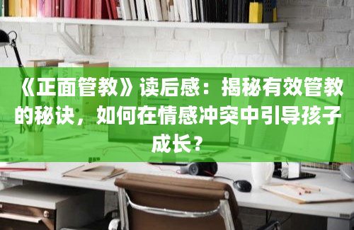 《正面管教》读后感：揭秘有效管教的秘诀，如何在情感冲突中引导孩子成长？