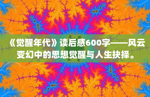 《觉醒年代》读后感600字——风云变幻中的思想觉醒与人生抉择。