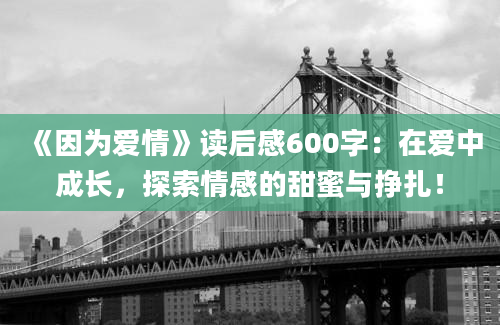 《因为爱情》读后感600字：在爱中成长，探索情感的甜蜜与挣扎！