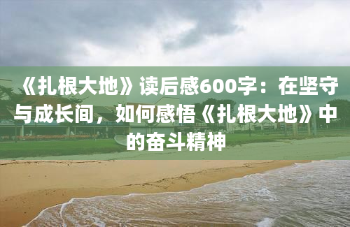 《扎根大地》读后感600字：在坚守与成长间，如何感悟《扎根大地》中的奋斗精神