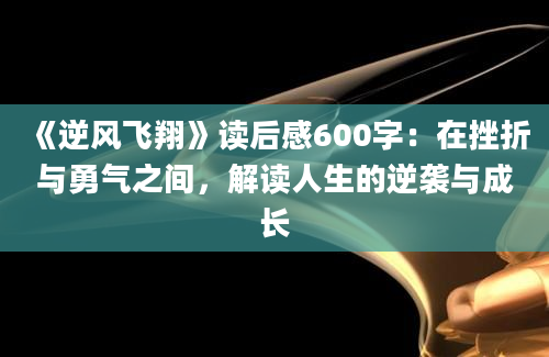 《逆风飞翔》读后感600字：在挫折与勇气之间，解读人生的逆袭与成长