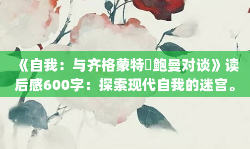 《自我：与齐格蒙特・鲍曼对谈》读后感600字：探索现代自我的迷宫。