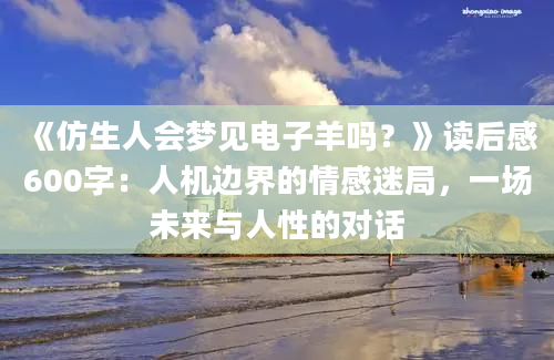 《仿生人会梦见电子羊吗？》读后感600字：人机边界的情感迷局，一场未来与人性的对话