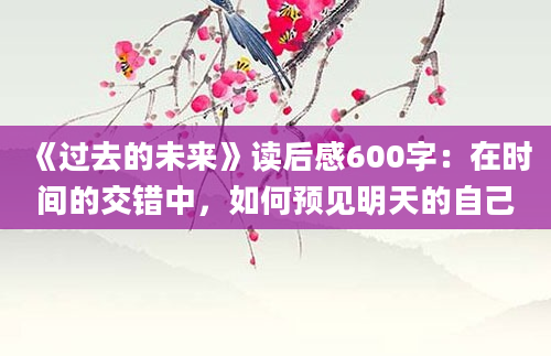 《过去的未来》读后感600字：在时间的交错中，如何预见明天的自己