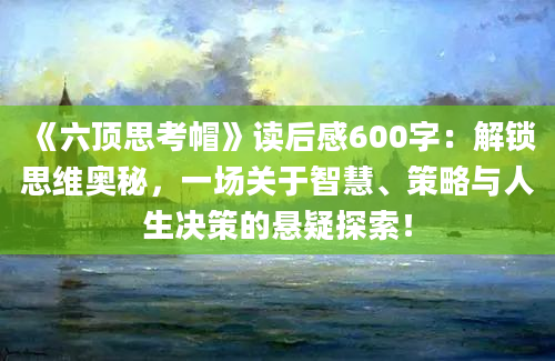 《六顶思考帽》读后感600字：解锁思维奥秘，一场关于智慧、策略与人生决策的悬疑探索！