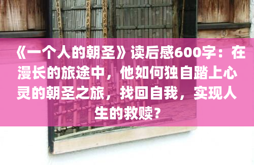 《一个人的朝圣》读后感600字：在漫长的旅途中，他如何独自踏上心灵的朝圣之旅，找回自我，实现人生的救赎？