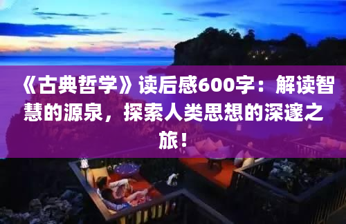 《古典哲学》读后感600字：解读智慧的源泉，探索人类思想的深邃之旅！