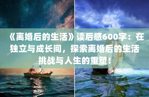 《离婚后的生活》读后感600字：在独立与成长间，探索离婚后的生活挑战与人生的重塑！