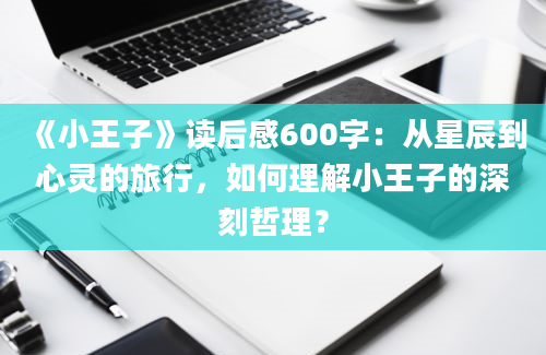 《小王子》读后感600字：从星辰到心灵的旅行，如何理解小王子的深刻哲理？