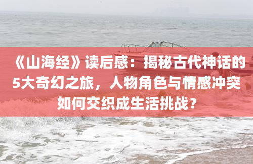 《山海经》读后感：揭秘古代神话的5大奇幻之旅，人物角色与情感冲突如何交织成生活挑战？