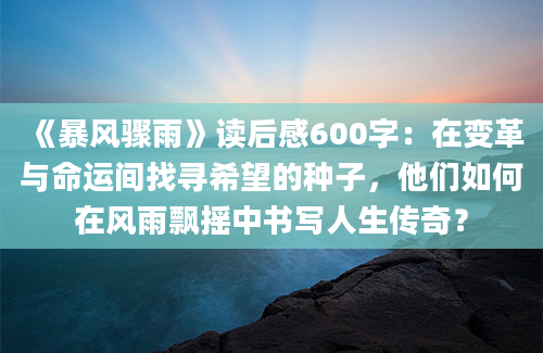 《暴风骤雨》读后感600字：在变革与命运间找寻希望的种子，他们如何在风雨飘摇中书写人生传奇？