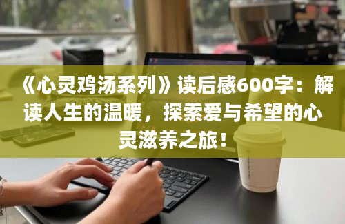 《心灵鸡汤系列》读后感600字：解读人生的温暖，探索爱与希望的心灵滋养之旅！