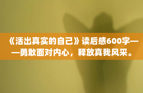 《活出真实的自己》读后感600字——勇敢面对内心，释放真我风采。