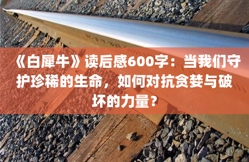 《白犀牛》读后感600字：当我们守护珍稀的生命，如何对抗贪婪与破坏的力量？