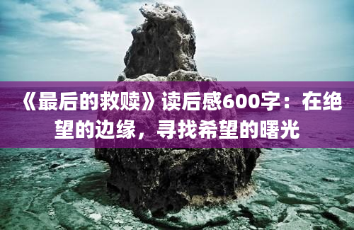 《最后的救赎》<a href=https://www.baixuetang.com target=_blank class=infotextkey>读后感</a>600字：在绝望的边缘，寻找希望的曙光