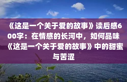 《这是一个关于爱的故事》读后感600字：在情感的长河中，如何品味《这是一个关于爱的故事》中的甜蜜与苦涩