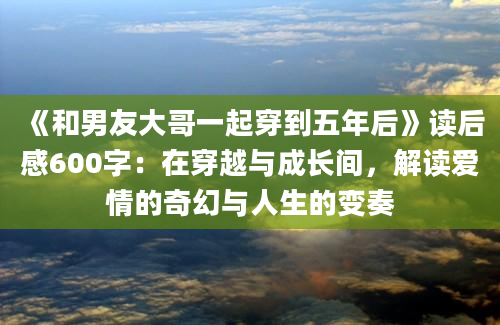 《和男友大哥一起穿到五年后》读后感600字：在穿越与成长间，解读爱情的奇幻与人生的变奏