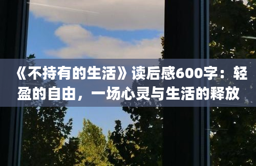 《不持有的生活》读后感600字：轻盈的自由，一场心灵与生活的释放