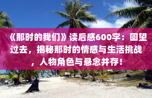 《那时的我们》读后感600字：回望过去，揭秘那时的情感与生活挑战，人物角色与悬念并存！