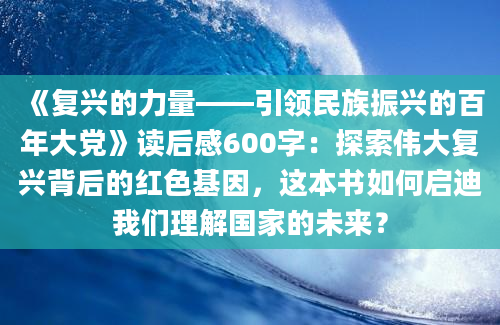 《复兴的力量——引领民族振兴的百年大党》读后感600字：探索伟大复兴背后的红色基因，这本书如何启迪我们理解国家的未来？