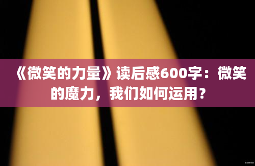 《微笑的力量》读后感600字：微笑的魔力，我们如何运用？