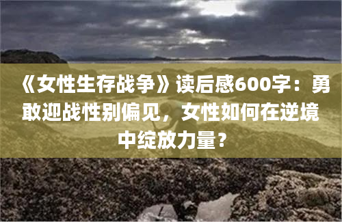 《女性生存战争》读后感600字：勇敢迎战性别偏见，女性如何在逆境中绽放力量？