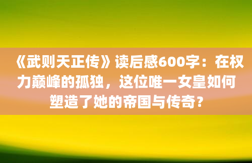 《武则天正传》读后感600字：在权力巅峰的孤独，这位唯一女皇如何塑造了她的帝国与传奇？