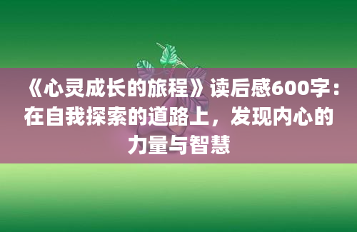 《心灵成长的旅程》读后感600字：在自我探索的道路上，发现内心的力量与智慧