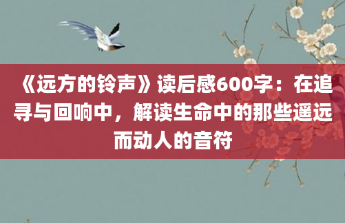 《远方的铃声》读后感600字：在追寻与回响中，解读生命中的那些遥远而动人的音符