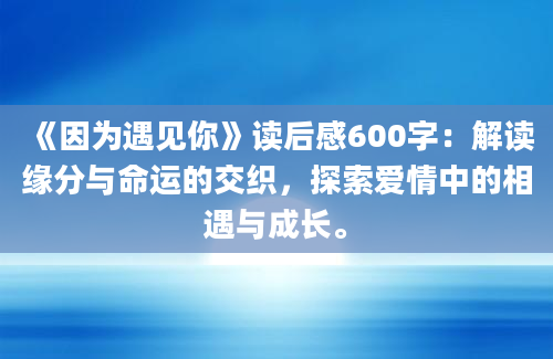 《因为遇见你》读后感600字：解读缘分与命运的交织，探索爱情中的相遇与成长。