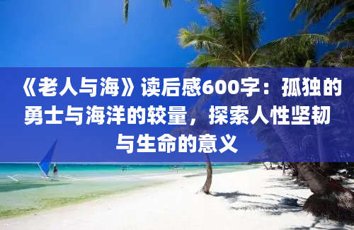 《老人与海》读后感600字：孤独的勇士与海洋的较量，探索人性坚韧与生命的意义