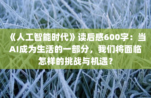 《人工智能时代》读后感600字：当AI成为生活的一部分，我们将面临怎样的挑战与机遇？