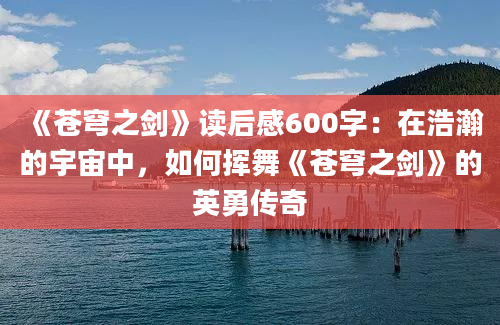 《苍穹之剑》读后感600字：在浩瀚的宇宙中，如何挥舞《苍穹之剑》的英勇传奇