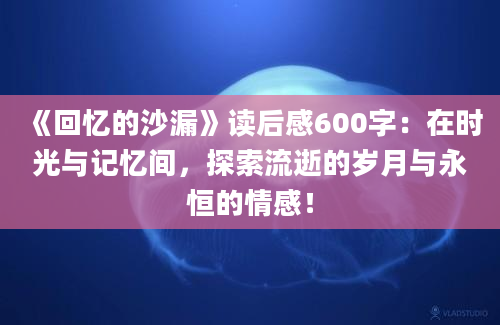 《回忆的沙漏》读后感600字：在时光与记忆间，探索流逝的岁月与永恒的情感！