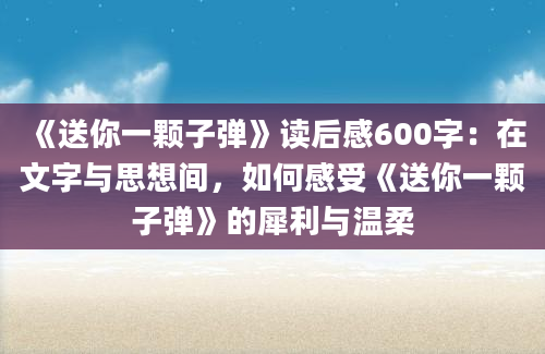 《送你一颗子弹》读后感600字：在文字与思想间，如何感受《送你一颗子弹》的犀利与温柔