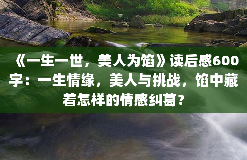 《一生一世，美人为馅》读后感600字：一生情缘，美人与挑战，馅中藏着怎样的情感纠葛？