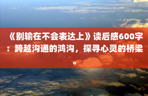 《别输在不会表达上》读后感600字：跨越沟通的鸿沟，探寻心灵的桥梁。