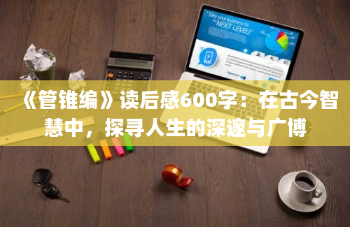 《管锥编》<a href=https://www.baixuetang.com target=_blank class=infotextkey>读后感</a>600字：在古今<a href=https://www.baixuetang.com/tag/zhihui.html target=_blank class=infotextkey>智慧</a>中，探寻人生的深邃与广博