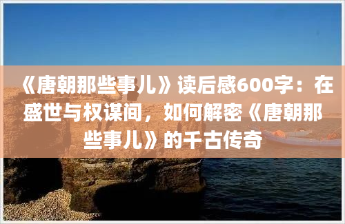 《唐朝那些事儿》<a href=https://www.baixuetang.com target=_blank class=infotextkey>读后感</a>600字：在盛世与权谋间，如何解密《唐朝那些事儿》的千古传奇