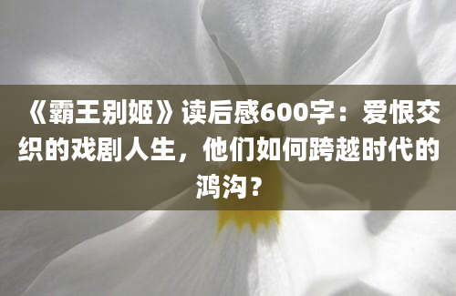 《霸王别姬》读后感600字：爱恨交织的戏剧人生，他们如何跨越时代的鸿沟？