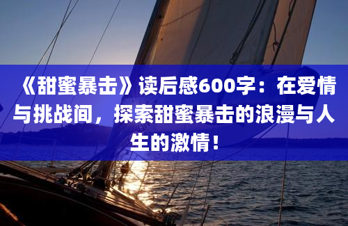 《甜蜜暴击》读后感600字：在爱情与挑战间，探索甜蜜暴击的浪漫与人生的激情！